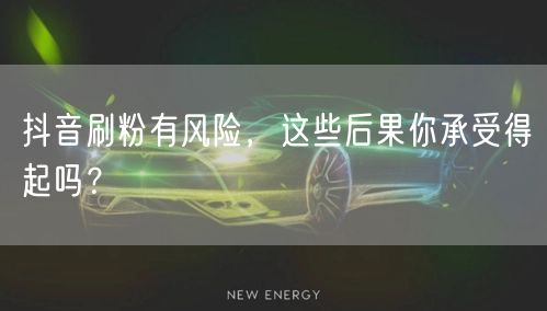 抖音刷粉有风险，这些后果你承受得起吗？