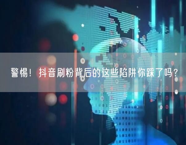 警惕！抖音刷粉背后的这些陷阱你踩了吗？