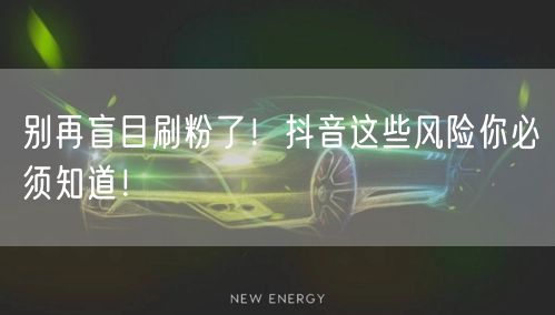 别再盲目刷粉了！抖音这些风险你必须知道！