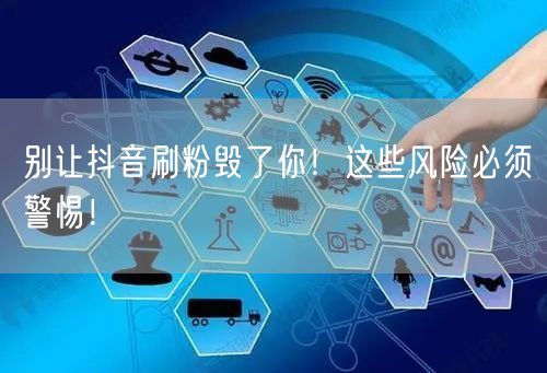 别让抖音刷粉毁了你！这些风险必须警惕！