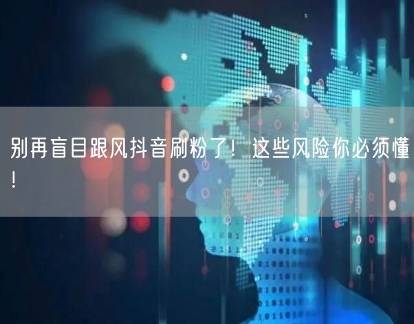 别再盲目跟风抖音刷粉了！这些风险你必须懂！