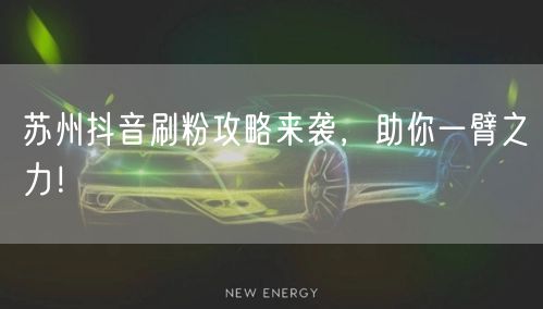苏州抖音刷粉攻略来袭，助你一臂之力！