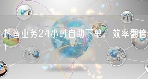 抖音24小时自助下单，效率翻倍，便捷营销！