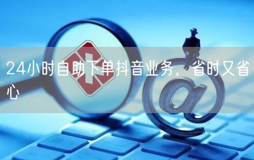 24小时自助下单抖音业务，省时省力又省心