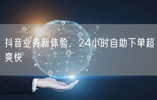 抖音24小时自助下单，新体验超爽快！
