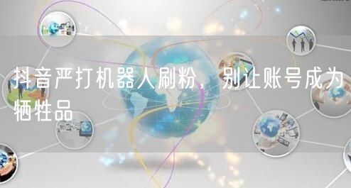 抖音严打机器人刷粉，别让账号成为牺牲品