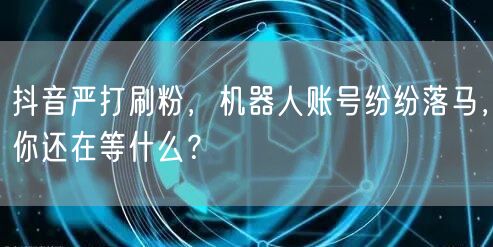 抖音严打刷粉，机器人账号纷纷落马，你还在等什么？