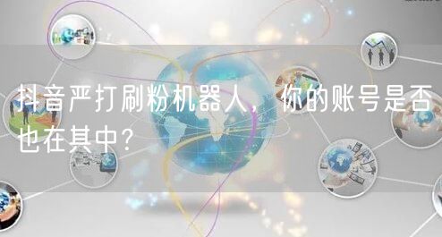 抖音严打刷粉机器人，你的账号是否也在其中？