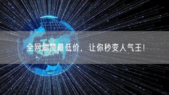 全网刷赞最低价，让你秒变人气王！