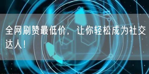 全网刷赞最低价，让你轻松成为社交达人！