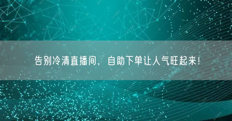 告别冷清直播间，自助下单让人气旺起来！