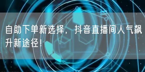 自助下单新选择，抖音直播间人气飙升新途径！
