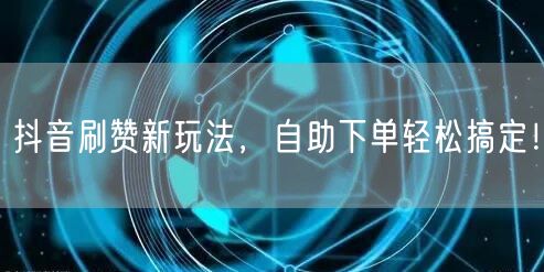 抖音刷赞新玩法，自助下单轻松搞定！