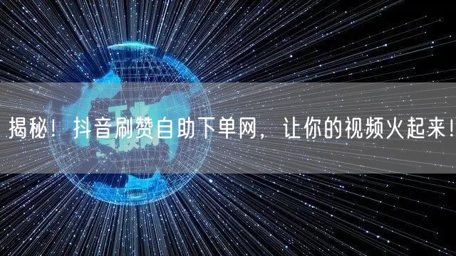 揭秘！抖音刷赞自助下单网，让你的视频火起来！