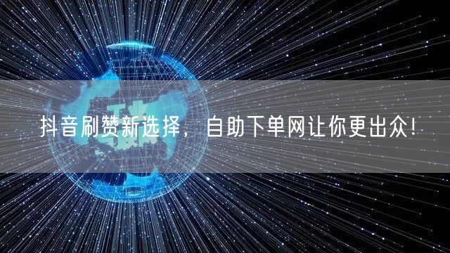抖音刷赞新选择，自助下单网让你更出众！