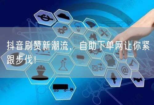 抖音刷赞新潮流，自助下单网让你紧跟步伐！