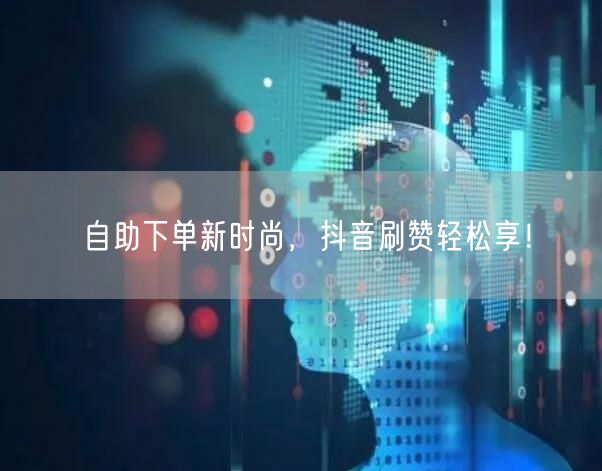 自助下单新时尚，抖音刷赞轻松享！