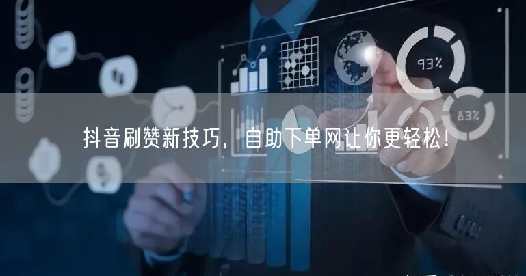 抖音刷赞新技巧，自助下单网让你更轻松！
