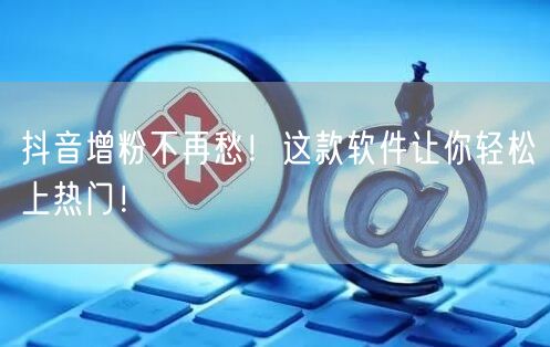 抖音增粉不再愁！这款软件让你轻松上热门！
