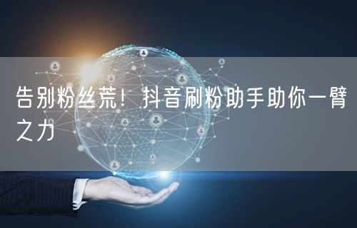 告别粉丝荒！抖音刷粉助手助你一臂之力