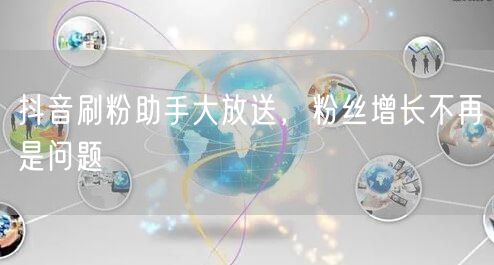 抖音刷粉助手大放送，粉丝增长不再是问题