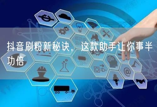 抖音刷粉新秘诀，这款助手让你事半功倍