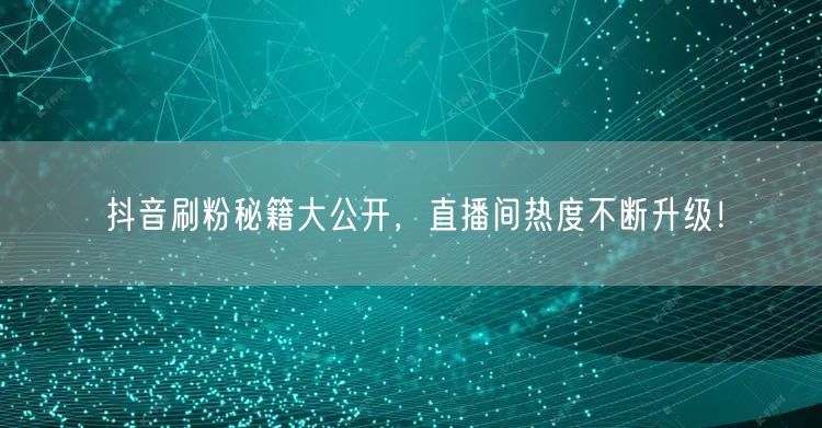 抖音刷粉秘籍大公开，直播间热度不断升级！
