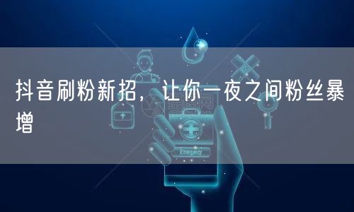 抖音刷粉新招，让你一夜之间粉丝暴增
