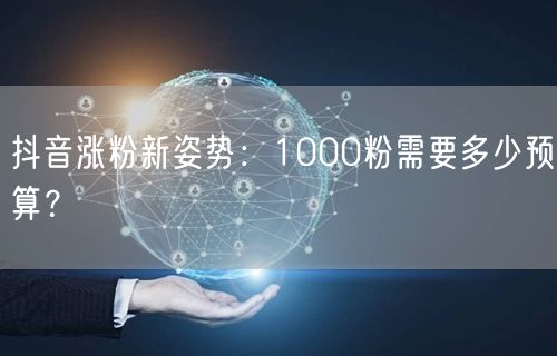 抖音涨粉新姿势：1000粉需要多少预算？