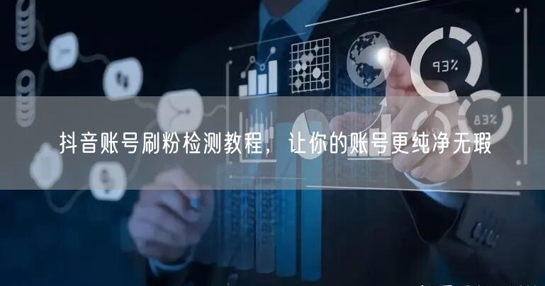 抖音账号刷粉检测教程，让你的账号更纯净无瑕