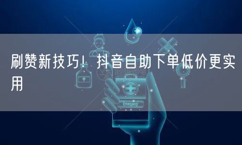 刷赞新技巧！抖音自助下单低价更实用