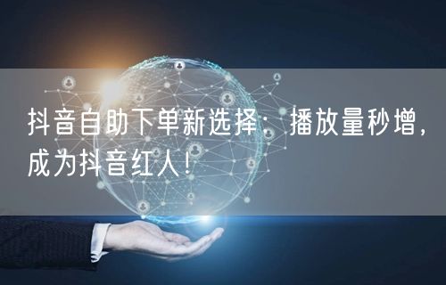 抖音自助下单新选择：播放量秒增，成为抖音红人！