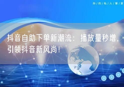 抖音自助下单新潮流：播放量秒增，引领抖音新风尚！