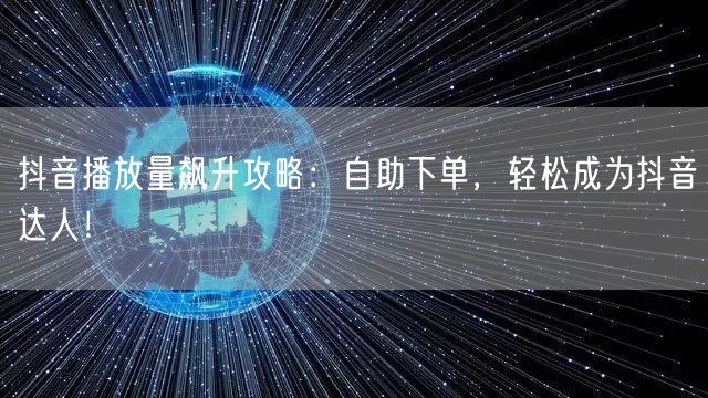 抖音播放量飙升攻略：自助下单，轻松成为抖音达人！