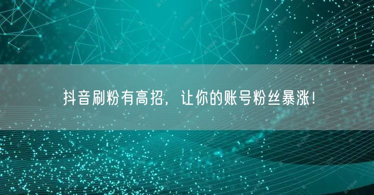 抖音刷粉有高招，让你的账号粉丝暴涨！