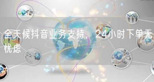 全天候抖音业务支持，24小时下单无忧虑
