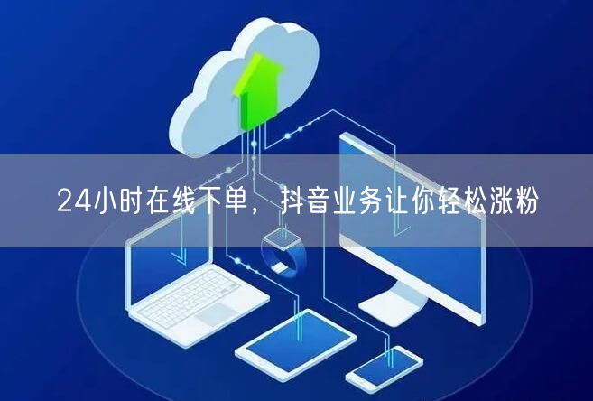 24小时在线下单，抖音业务让你轻松涨粉
