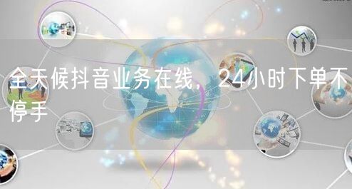 全天候抖音业务在线，24小时下单不停手