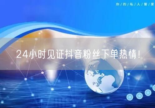 24小时见证抖音粉丝下单热情！