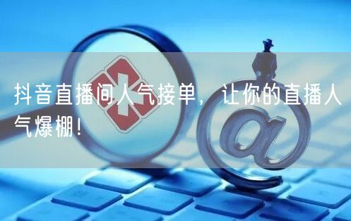 抖音直播间人气接单，让你的直播人气爆棚！
