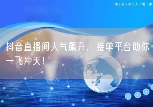 抖音直播间人气飙升，接单平台助你一飞冲天！