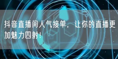 抖音直播间人气接单，让你的直播更加魅力四射！