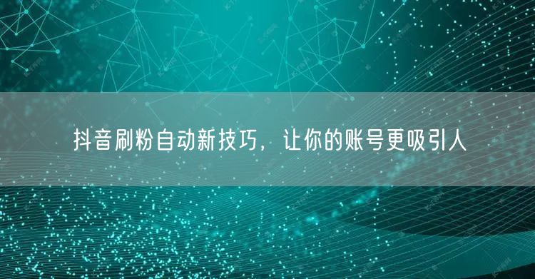 抖音刷粉自动新技巧，让你的账号更吸引人