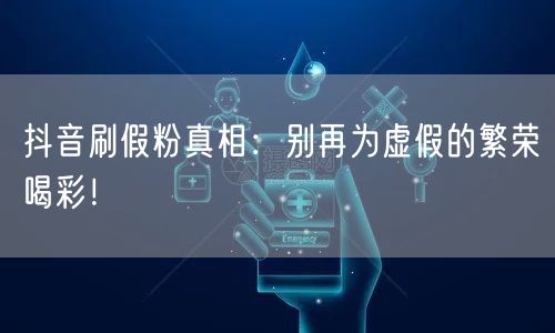 抖音刷假粉真相：别再为虚假的繁荣喝彩！