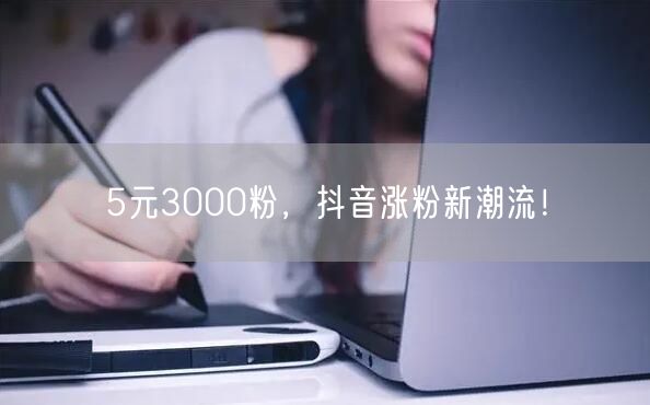 5元3000粉，抖音涨粉新潮流！