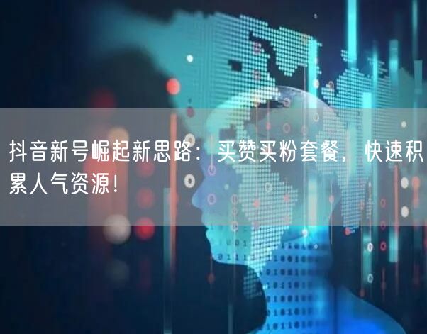 抖音新号崛起新思路：买赞买粉套餐，快速积累人气资源！
