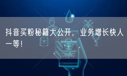 抖音买粉秘籍大公开，业务增长快人一等！