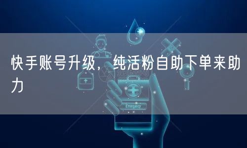 快手账号升级，纯活粉自助下单来助力