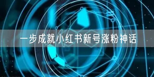 一步成就小红书新号涨粉神话