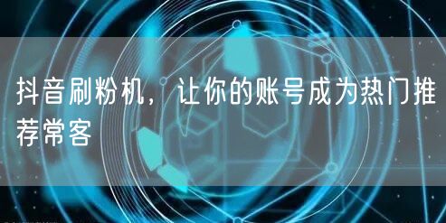 抖音刷粉机，让你的账号成为热门推荐常客